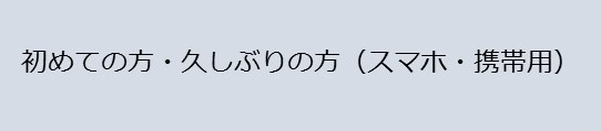 初めての方、久しぶりの方（スマホ・携帯用）